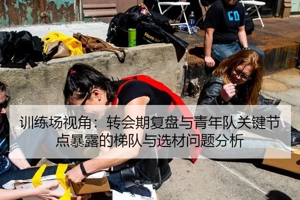 训练场视角：转会期复盘与青年队关键节点暴露的梯队与选材问题分析