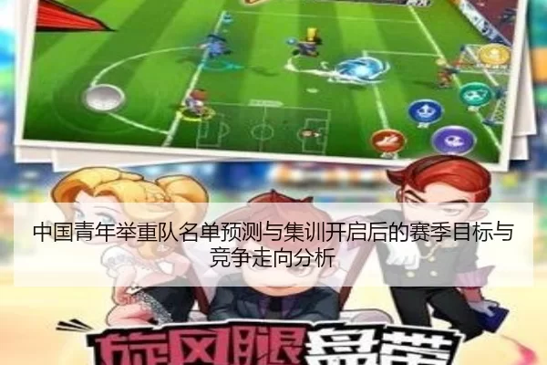 中国青年举重队名单预测与集训开启后的赛季目标与竞争走向分析